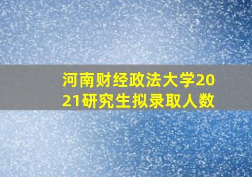 河南财经政法大学2021研究生拟录取人数