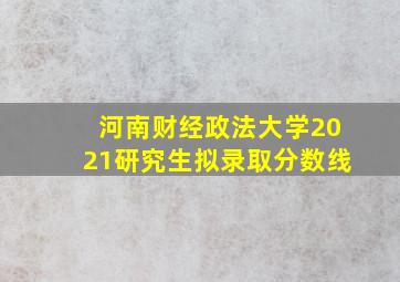 河南财经政法大学2021研究生拟录取分数线