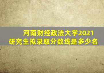 河南财经政法大学2021研究生拟录取分数线是多少名