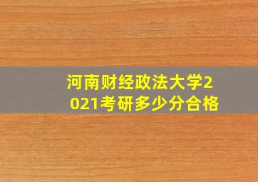 河南财经政法大学2021考研多少分合格