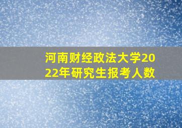 河南财经政法大学2022年研究生报考人数