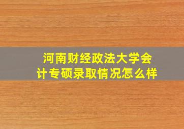 河南财经政法大学会计专硕录取情况怎么样