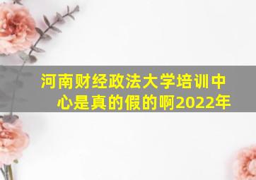 河南财经政法大学培训中心是真的假的啊2022年