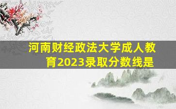 河南财经政法大学成人教育2023录取分数线是