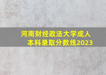 河南财经政法大学成人本科录取分数线2023