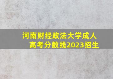 河南财经政法大学成人高考分数线2023招生