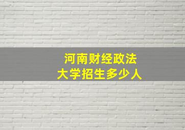 河南财经政法大学招生多少人