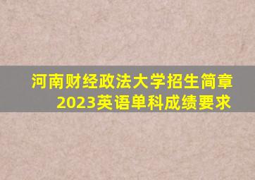 河南财经政法大学招生简章2023英语单科成绩要求