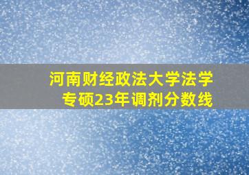 河南财经政法大学法学专硕23年调剂分数线