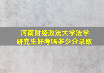 河南财经政法大学法学研究生好考吗多少分录取