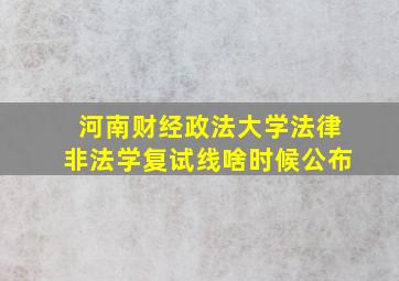 河南财经政法大学法律非法学复试线啥时候公布