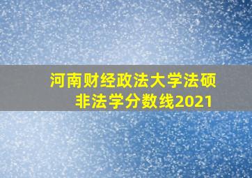 河南财经政法大学法硕非法学分数线2021