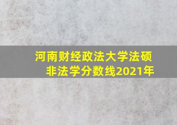 河南财经政法大学法硕非法学分数线2021年