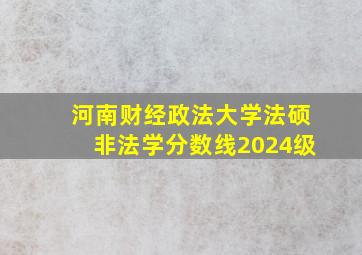 河南财经政法大学法硕非法学分数线2024级