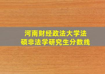 河南财经政法大学法硕非法学研究生分数线