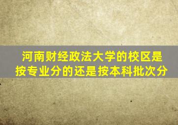 河南财经政法大学的校区是按专业分的还是按本科批次分