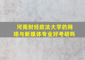 河南财经政法大学的网络与新媒体专业好考研吗