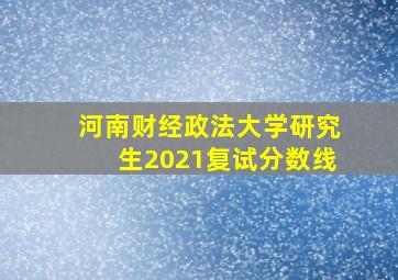 河南财经政法大学研究生2021复试分数线