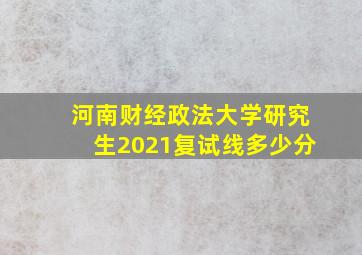 河南财经政法大学研究生2021复试线多少分