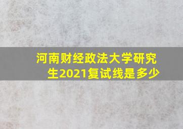 河南财经政法大学研究生2021复试线是多少