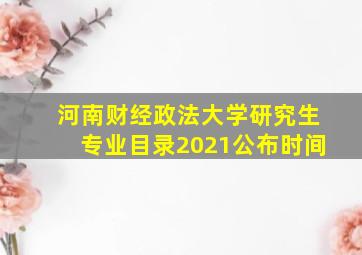 河南财经政法大学研究生专业目录2021公布时间