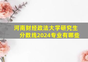 河南财经政法大学研究生分数线2024专业有哪些