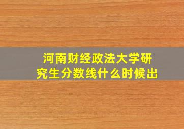 河南财经政法大学研究生分数线什么时候出