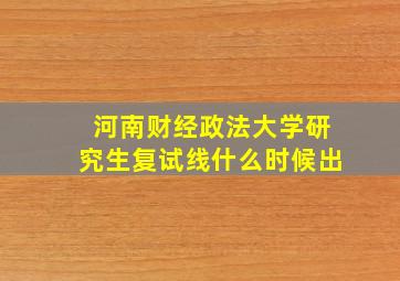 河南财经政法大学研究生复试线什么时候出