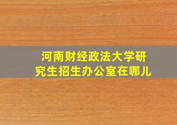 河南财经政法大学研究生招生办公室在哪儿