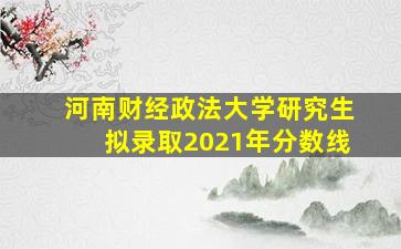 河南财经政法大学研究生拟录取2021年分数线