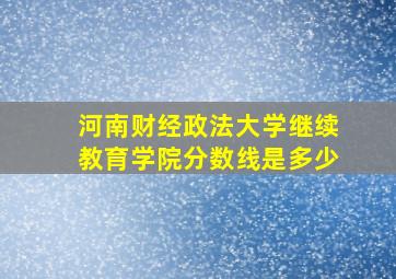 河南财经政法大学继续教育学院分数线是多少