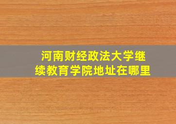 河南财经政法大学继续教育学院地址在哪里