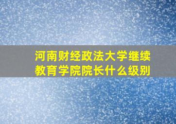 河南财经政法大学继续教育学院院长什么级别