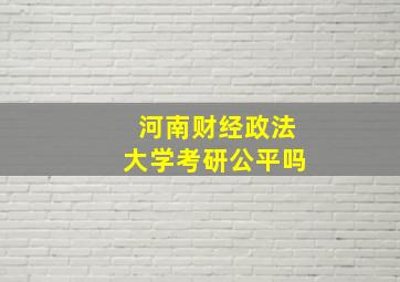 河南财经政法大学考研公平吗