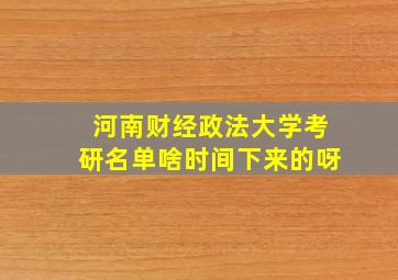 河南财经政法大学考研名单啥时间下来的呀