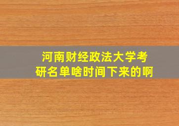 河南财经政法大学考研名单啥时间下来的啊