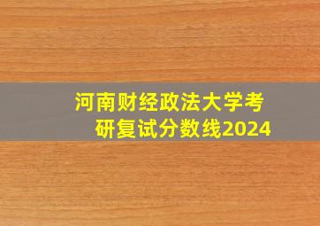 河南财经政法大学考研复试分数线2024