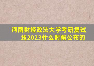 河南财经政法大学考研复试线2023什么时候公布的