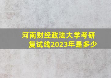 河南财经政法大学考研复试线2023年是多少