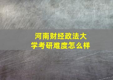 河南财经政法大学考研难度怎么样