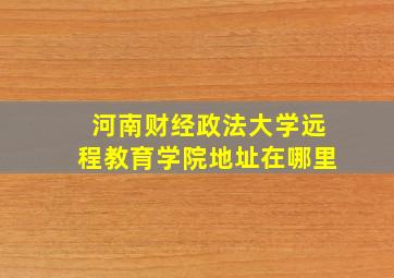 河南财经政法大学远程教育学院地址在哪里