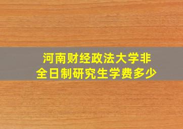 河南财经政法大学非全日制研究生学费多少