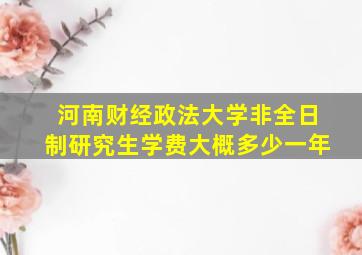 河南财经政法大学非全日制研究生学费大概多少一年