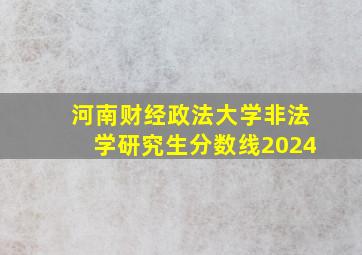 河南财经政法大学非法学研究生分数线2024