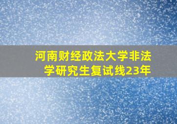 河南财经政法大学非法学研究生复试线23年