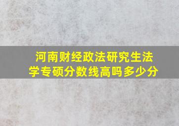 河南财经政法研究生法学专硕分数线高吗多少分