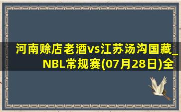 河南赊店老酒vs江苏汤沟国藏_NBL常规赛(07月28日)全场录像