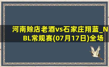 河南赊店老酒vs石家庄翔蓝_NBL常规赛(07月17日)全场录像