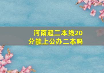 河南超二本线20分能上公办二本吗