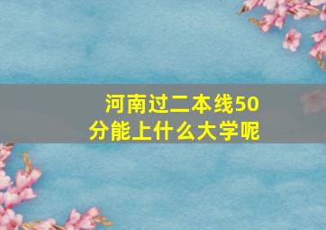 河南过二本线50分能上什么大学呢